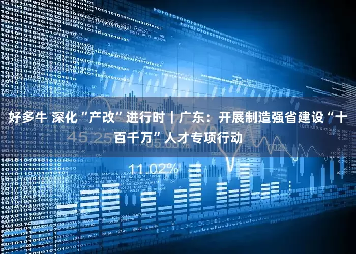 好多牛 深化“产改”进行时｜广东：开展制造强省建设“十百千万”人才专项行动