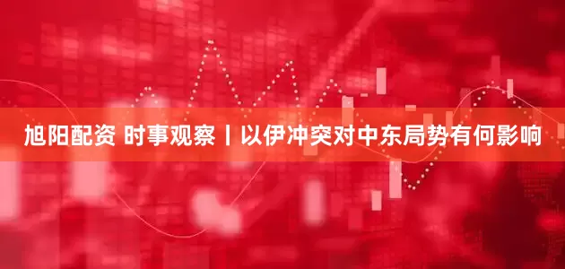 旭阳配资 时事观察丨以伊冲突对中东局势有何影响