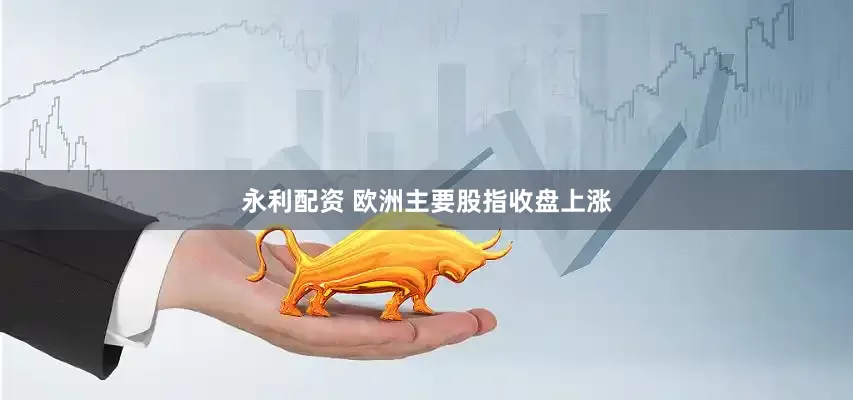 永利配资 欧洲主要股指收盘上涨