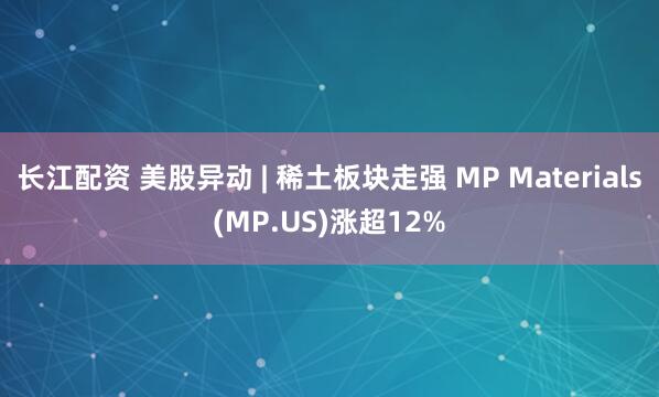 长江配资 美股异动 | 稀土板块走强 MP Materials(MP.US)涨超12%