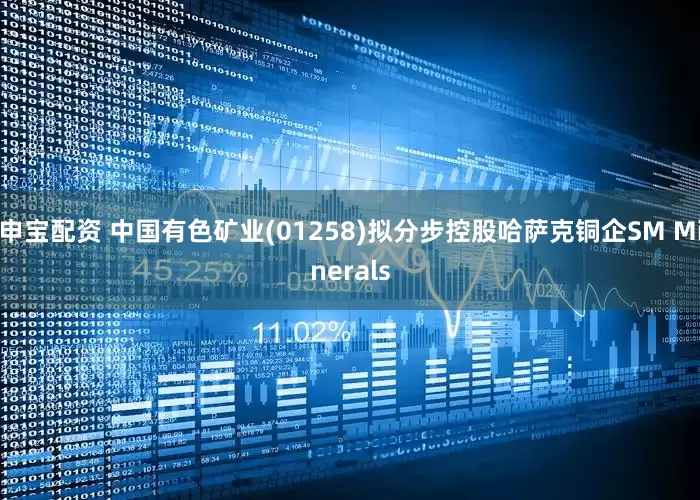 申宝配资 中国有色矿业(01258)拟分步控股哈萨克铜企SM Minerals