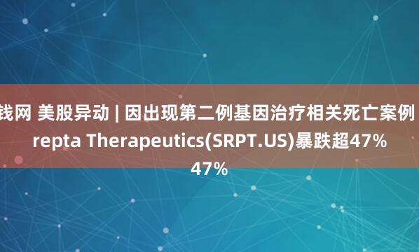 寻钱网 美股异动 | 因出现第二例基因治疗相关死亡案例 Sarepta Therapeutics(SRPT.US)暴跌超47%