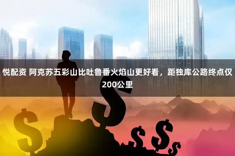 悦配资 阿克苏五彩山比吐鲁番火焰山更好看，距独库公路终点仅200公里