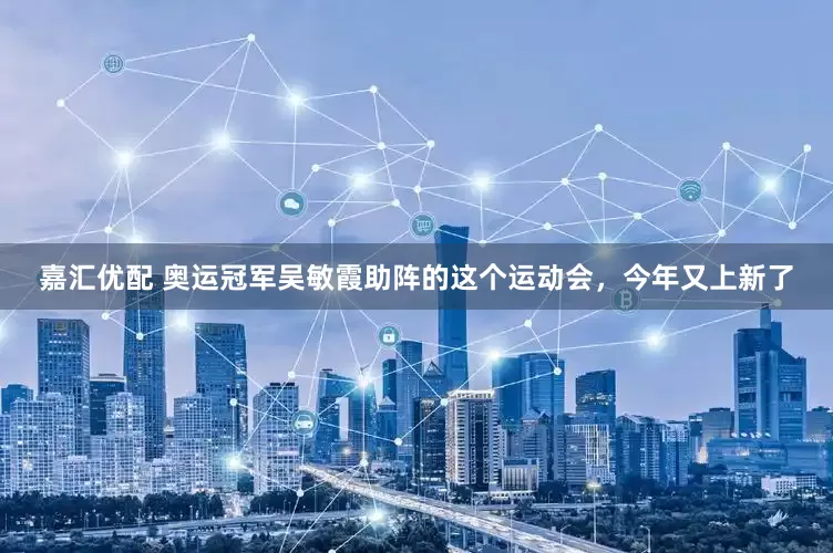 嘉汇优配 奥运冠军吴敏霞助阵的这个运动会，今年又上新了