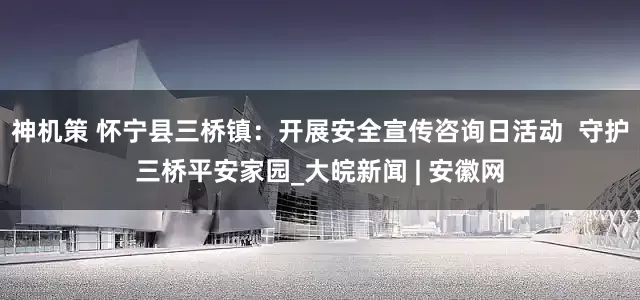 神机策 怀宁县三桥镇：开展安全宣传咨询日活动  守护三桥平安家园_大皖新闻 | 安徽网