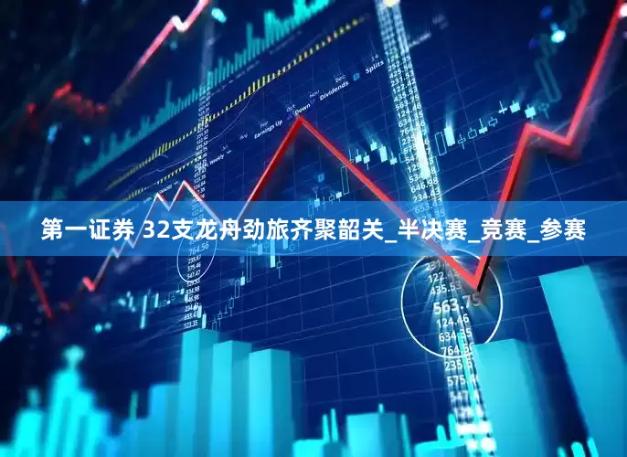 第一证券 32支龙舟劲旅齐聚韶关_半决赛_竞赛_参赛