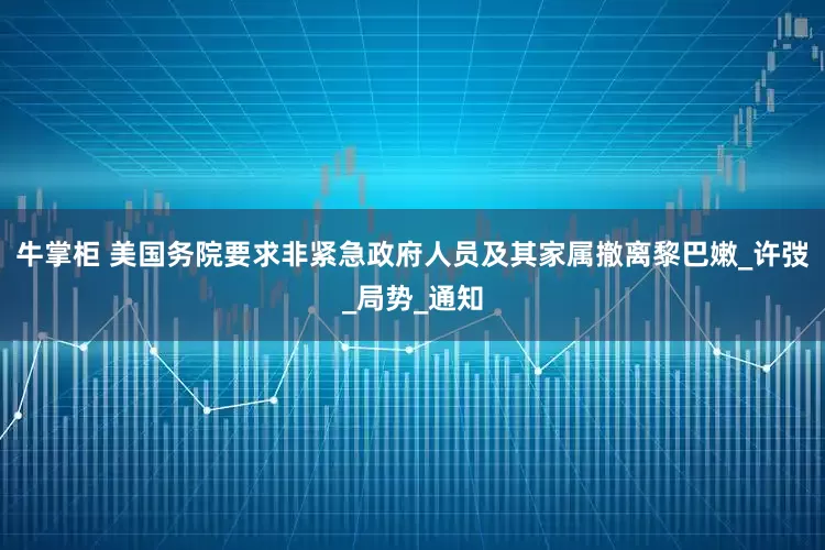 牛掌柜 美国务院要求非紧急政府人员及其家属撤离黎巴嫩_许弢_局势_通知