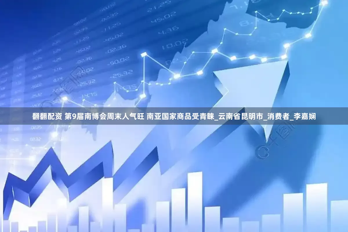 翻翻配资 第9届南博会周末人气旺 南亚国家商品受青睐_云南省昆明市_消费者_李嘉娴