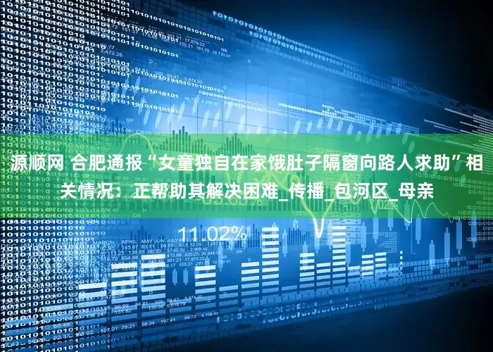 源顺网 合肥通报“女童独自在家饿肚子隔窗向路人求助”相关情况：正帮助其解决困难_传播_包河区_母亲