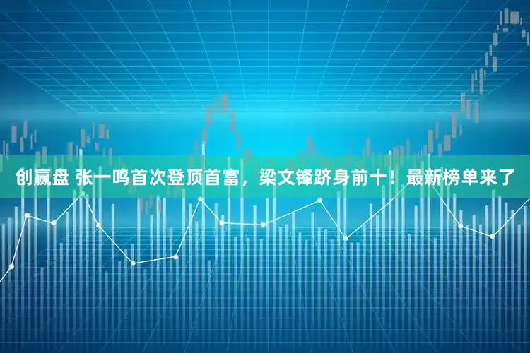 创赢盘 张一鸣首次登顶首富，梁文锋跻身前十！最新榜单来了