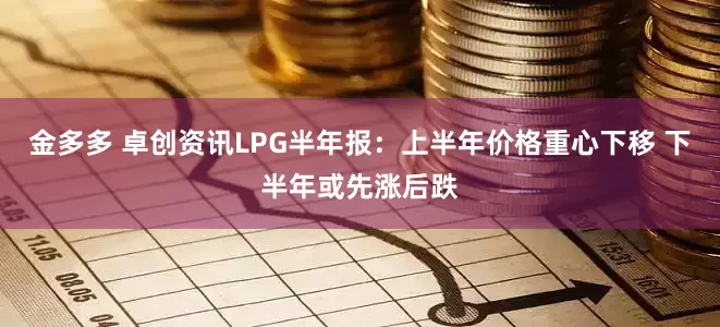 金多多 卓创资讯LPG半年报：上半年价格重心下移 下半年或先涨后跌