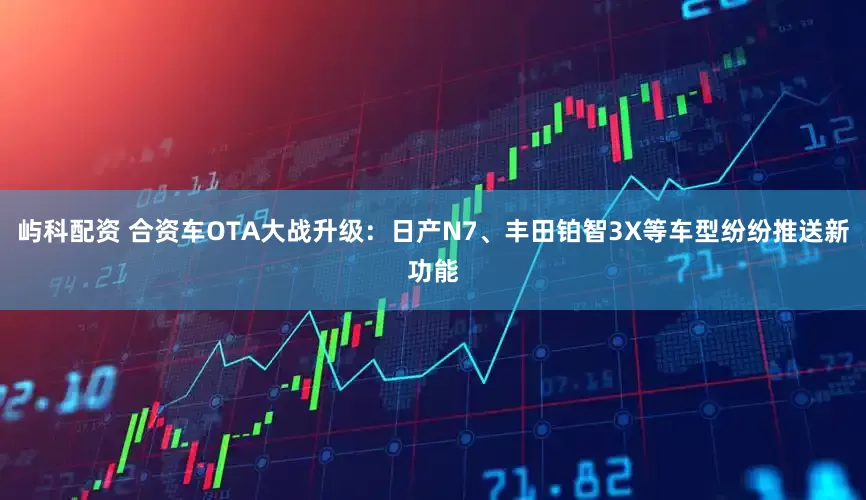 屿科配资 合资车OTA大战升级：日产N7、丰田铂智3X等车型纷纷推送新功能