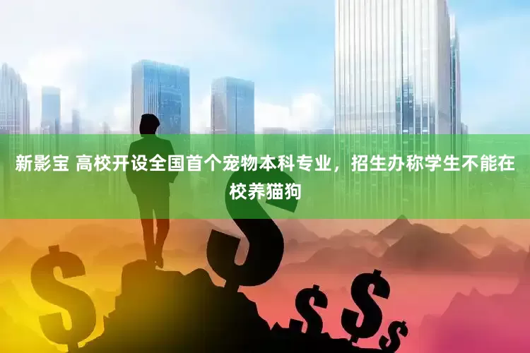 新影宝 高校开设全国首个宠物本科专业，招生办称学生不能在校养猫狗