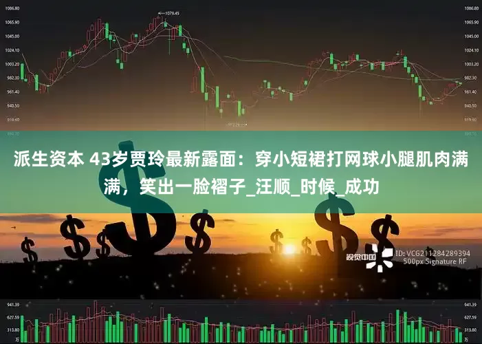 派生资本 43岁贾玲最新露面：穿小短裙打网球小腿肌肉满满，笑出一脸褶子_汪顺_时候_成功