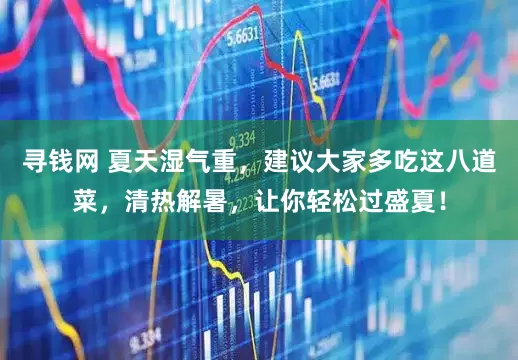 寻钱网 夏天湿气重，建议大家多吃这八道菜，清热解暑，让你轻松过盛夏！