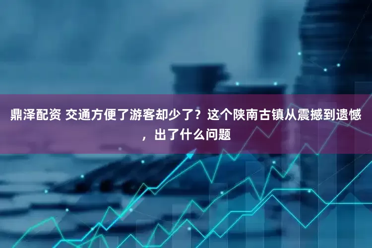 鼎泽配资 交通方便了游客却少了？这个陕南古镇从震撼到遗憾，出了什么问题