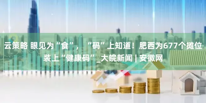 云策略 眼见为“食”， “码”上知道！肥西为677个摊位装上“健康码”_大皖新闻 | 安徽网