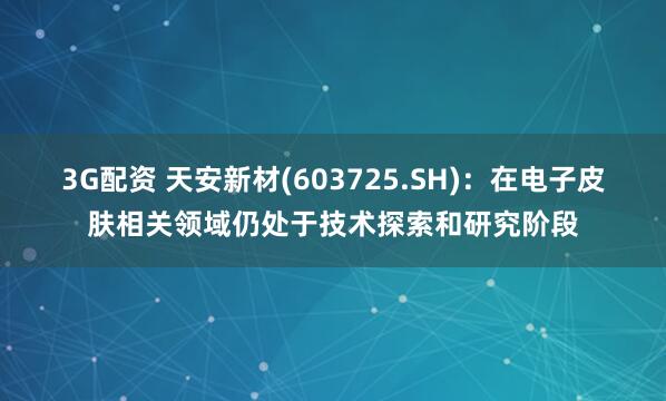 3G配资 天安新材(603725.SH)：在电子皮肤相关领域仍处于技术探索和研究阶段