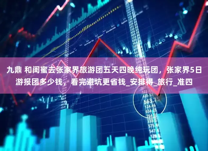 九鼎 和闺蜜去张家界旅游团五天四晚纯玩团，张家界5日游报团多少钱，看完避坑更省钱_安排得_旅行_准四