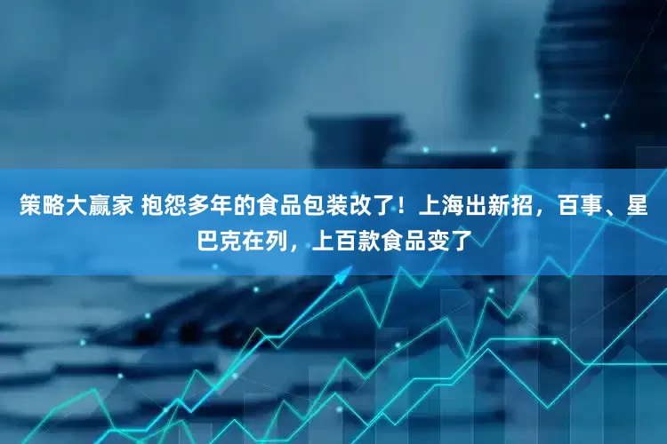 策略大赢家 抱怨多年的食品包装改了！上海出新招，百事、星巴克在列，上百款食品变了