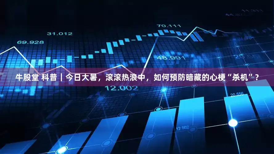 牛股堂 科普｜今日大暑，滚滚热浪中，如何预防暗藏的心梗“杀机”？