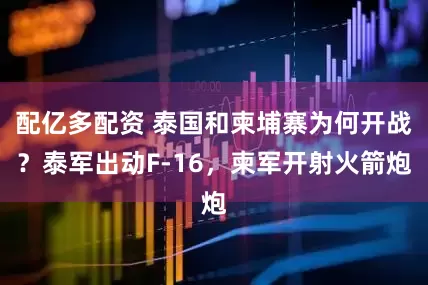 配亿多配资 泰国和柬埔寨为何开战？泰军出动F-16，柬军开射火箭炮