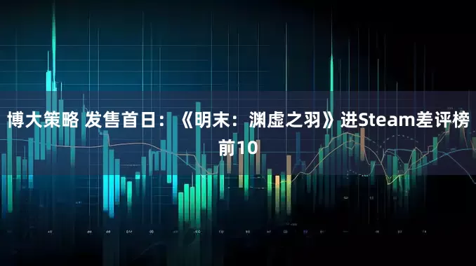 博大策略 发售首日：《明末：渊虚之羽》进Steam差评榜前10