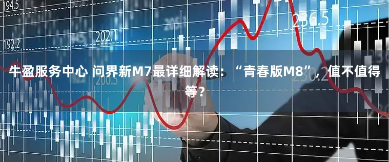 牛盈服务中心 问界新M7最详细解读：“青春版M8”，值不值得等？