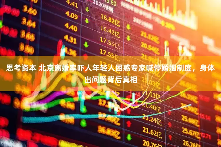 思考资本 北京离婚率吓人年轻人困惑专家喊停婚姻制度，身体出问题背后真相
