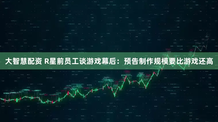 大智慧配资 R星前员工谈游戏幕后：预告制作规模要比游戏还高