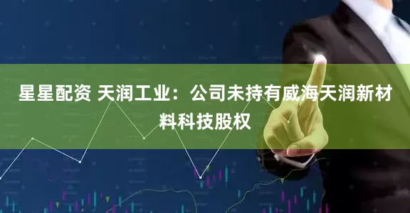 星星配资 天润工业：公司未持有威海天润新材料科技股权