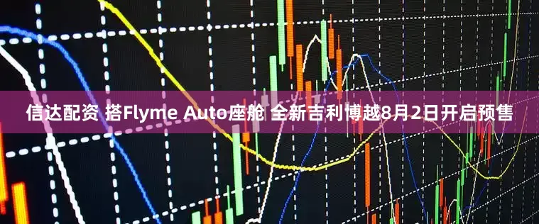 信达配资 搭Flyme Auto座舱 全新吉利博越8月2日开启预售