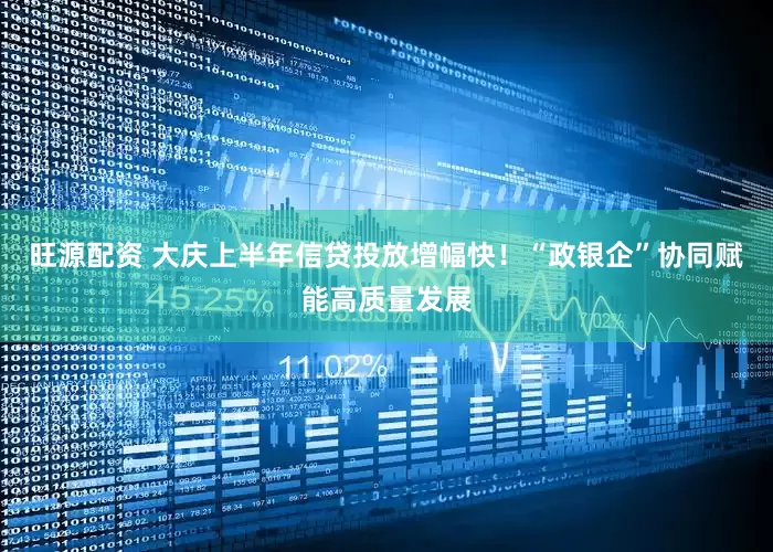 旺源配资 大庆上半年信贷投放增幅快!“政银企”协同赋能高质量发展