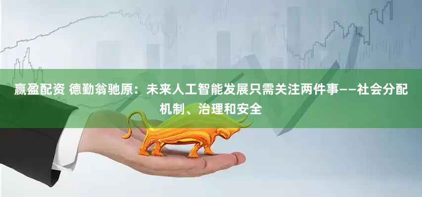 赢盈配资 德勤翁驰原：未来人工智能发展只需关注两件事——社会分配机制、治理和安全