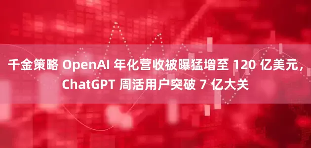 千金策略 OpenAI 年化营收被曝猛增至 120 亿美元，ChatGPT 周活用户突破 7 亿大关