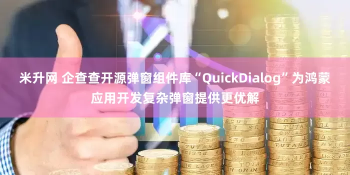 米升网 企查查开源弹窗组件库“QuickDialog”为鸿蒙应用开发复杂弹窗提供更优解
