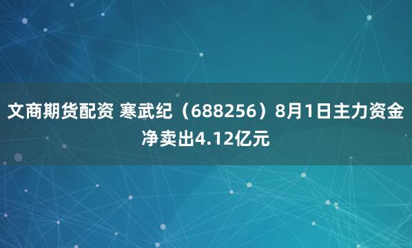 文商期货配资 寒武纪（688256）8月1日主力资金净卖出4.12亿元
