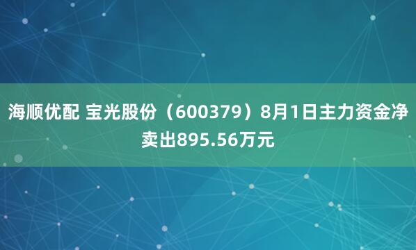 海顺优配 宝光股份（600379）8月1日主力资金净卖出895.56万元