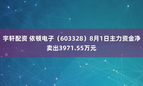 宇轩配资 依顿电子（603328）8月1日主力资金净卖出3971.55万元