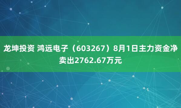 龙坤投资 鸿远电子（603267）8月1日主力资金净卖出2762.67万元
