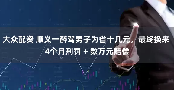 大众配资 顺义一醉驾男子为省十几元，最终换来 4个月刑罚 + 数万元赔偿