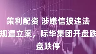 策利配资 涉嫌信披违法违规遭立案，际华集团开盘跌停