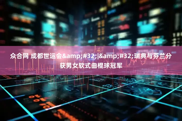 众合网 成都世运会 | 瑞典与芬兰分获男女软式曲棍球冠军