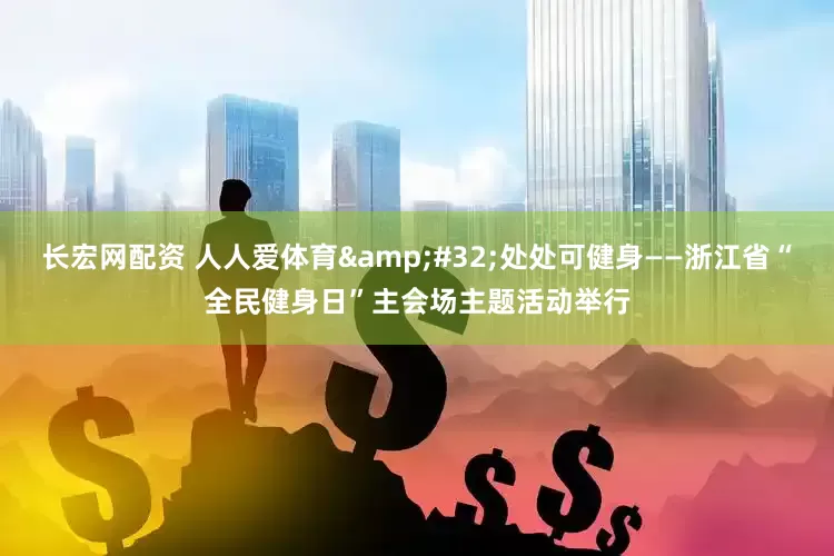 长宏网配资 人人爱体育 处处可健身——浙江省“全民健身日”主会场主题活动举行