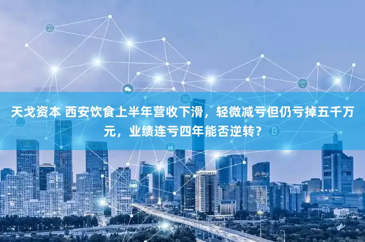 天戈资本 西安饮食上半年营收下滑，轻微减亏但仍亏掉五千万元，业绩连亏四年能否逆转？