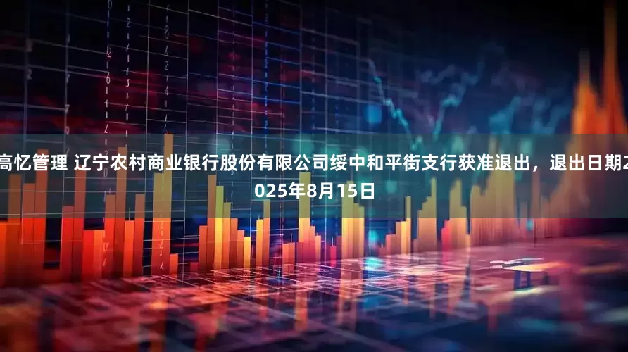 高忆管理 辽宁农村商业银行股份有限公司绥中和平街支行获准退出，退出日期2025年8月15日