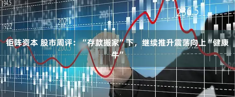 钜阵资本 股市周评：“存款搬家”下，继续推升震荡向上“健康牛”