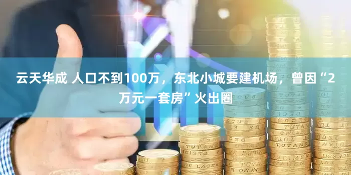 云天华成 人口不到100万，东北小城要建机场，曾因“2万元一套房”火出圈