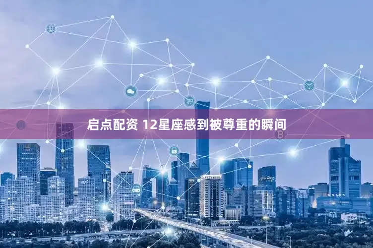 启点配资 12星座感到被尊重的瞬间
