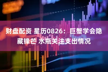 财盘配资 星历0826：巨蟹学会隐藏锋芒 水瓶关注支出情况